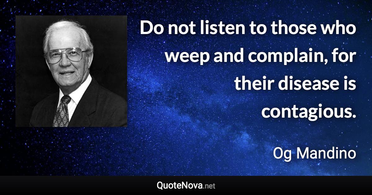 Do not listen to those who weep and complain, for their disease is contagious. - Og Mandino quote