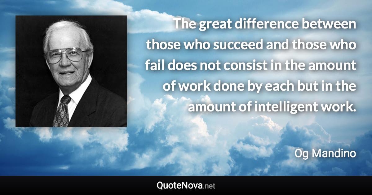 The great difference between those who succeed and those who fail does not consist in the amount of work done by each but in the amount of intelligent work. - Og Mandino quote