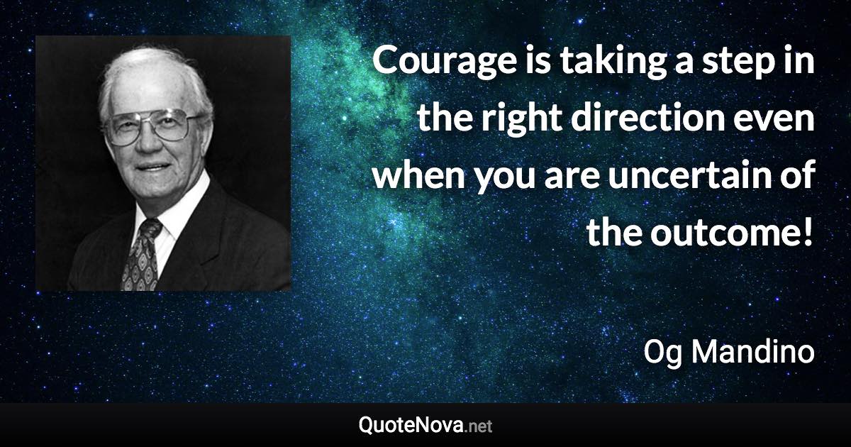 Courage is taking a step in the right direction even when you are uncertain of the outcome! - Og Mandino quote
