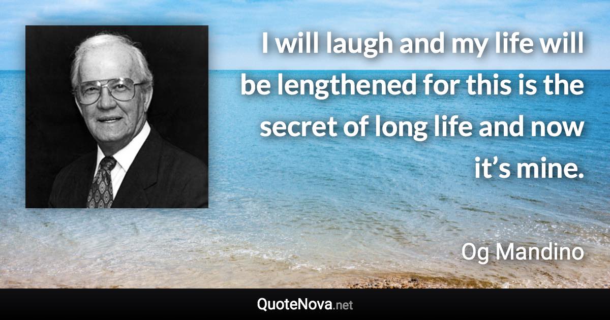 I will laugh and my life will be lengthened for this is the secret of long life and now it’s mine. - Og Mandino quote