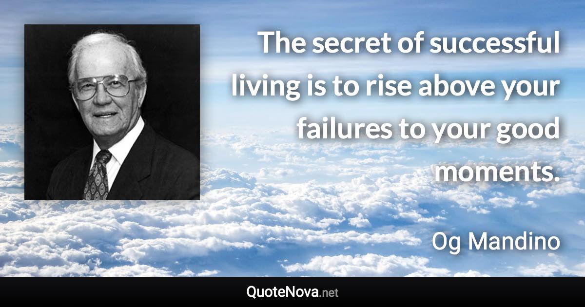 The secret of successful living is to rise above your failures to your good moments. - Og Mandino quote