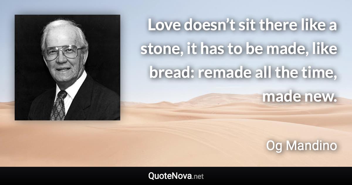 Love doesn’t sit there like a stone, it has to be made, like bread: remade all the time, made new. - Og Mandino quote