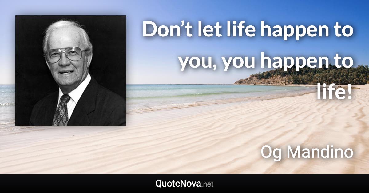 Don’t let life happen to you, you happen to life! - Og Mandino quote