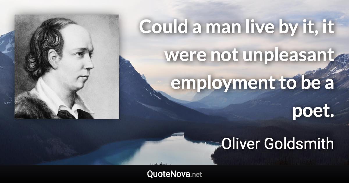 Could a man live by it, it were not unpleasant employment to be a poet. - Oliver Goldsmith quote