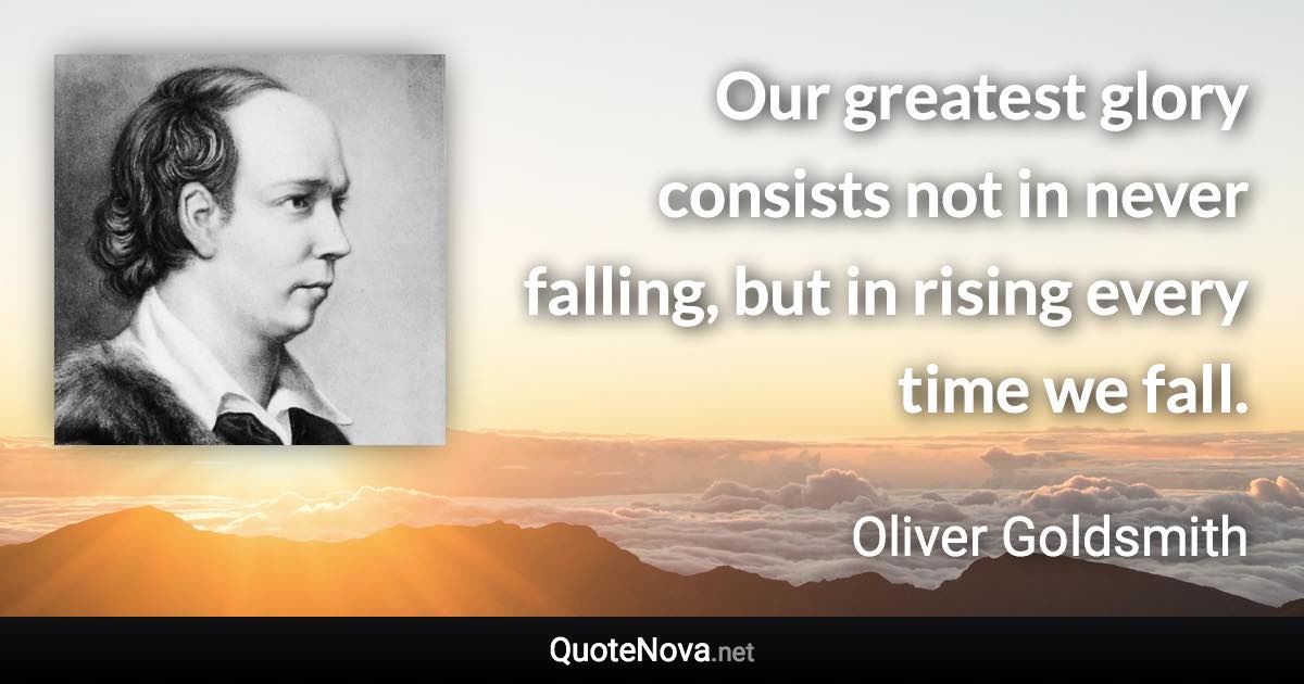 Our greatest glory consists not in never falling, but in rising every time we fall. - Oliver Goldsmith quote