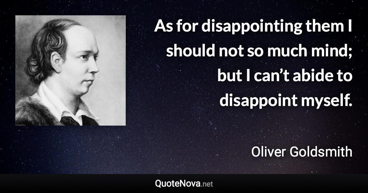 As for disappointing them I should not so much mind; but I can’t abide to disappoint myself. - Oliver Goldsmith quote