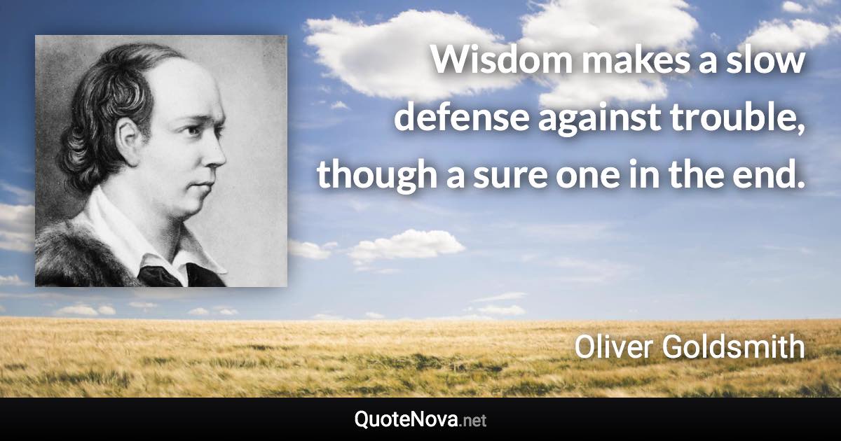 Wisdom makes a slow defense against trouble, though a sure one in the end. - Oliver Goldsmith quote