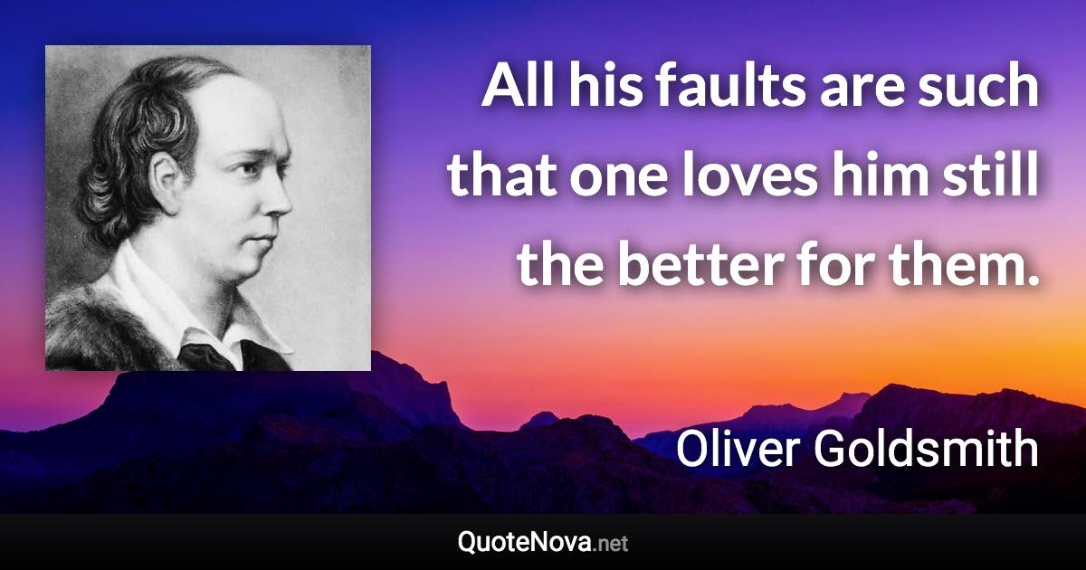 All his faults are such that one loves him still the better for them. - Oliver Goldsmith quote