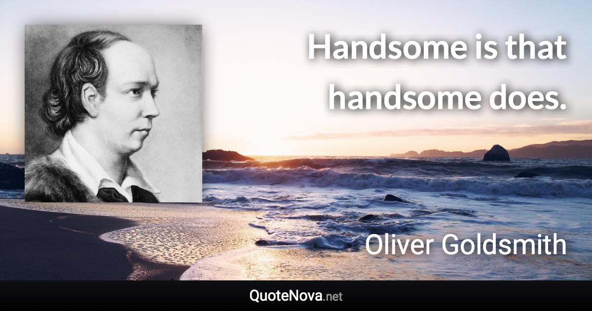 Handsome is that handsome does. - Oliver Goldsmith quote