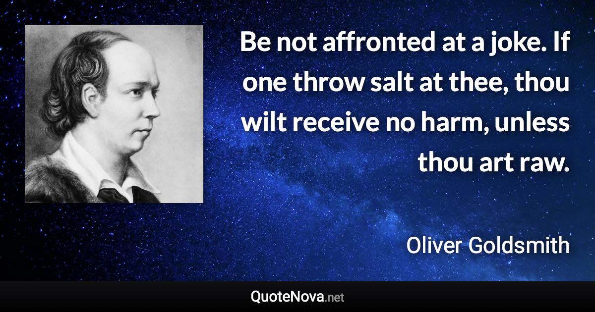 Be not affronted at a joke. If one throw salt at thee, thou wilt receive no harm, unless thou art raw. - Oliver Goldsmith quote