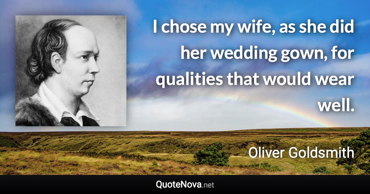 I chose my wife, as she did her wedding gown, for qualities that would wear well. - Oliver Goldsmith quote