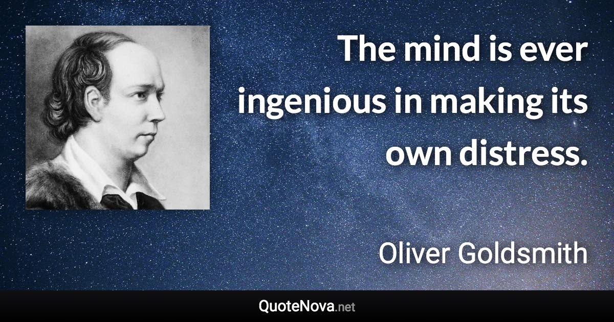 The mind is ever ingenious in making its own distress. - Oliver Goldsmith quote