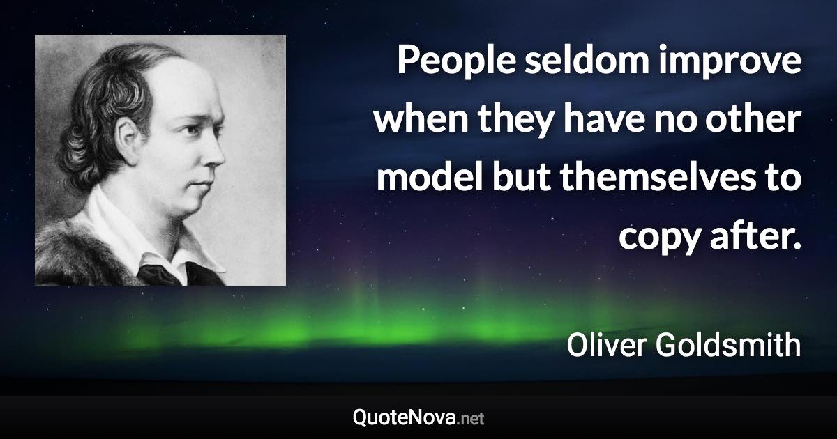 People seldom improve when they have no other model but themselves to copy after. - Oliver Goldsmith quote