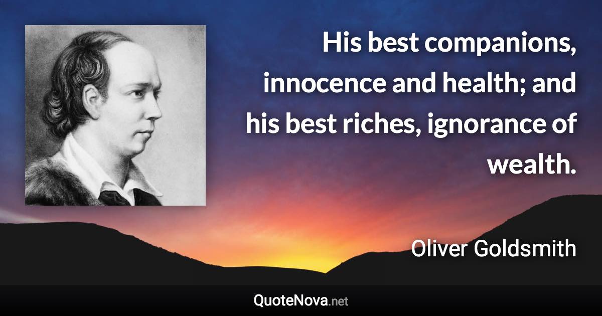 His best companions, innocence and health; and his best riches, ignorance of wealth. - Oliver Goldsmith quote