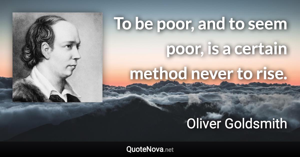 To be poor, and to seem poor, is a certain method never to rise. - Oliver Goldsmith quote