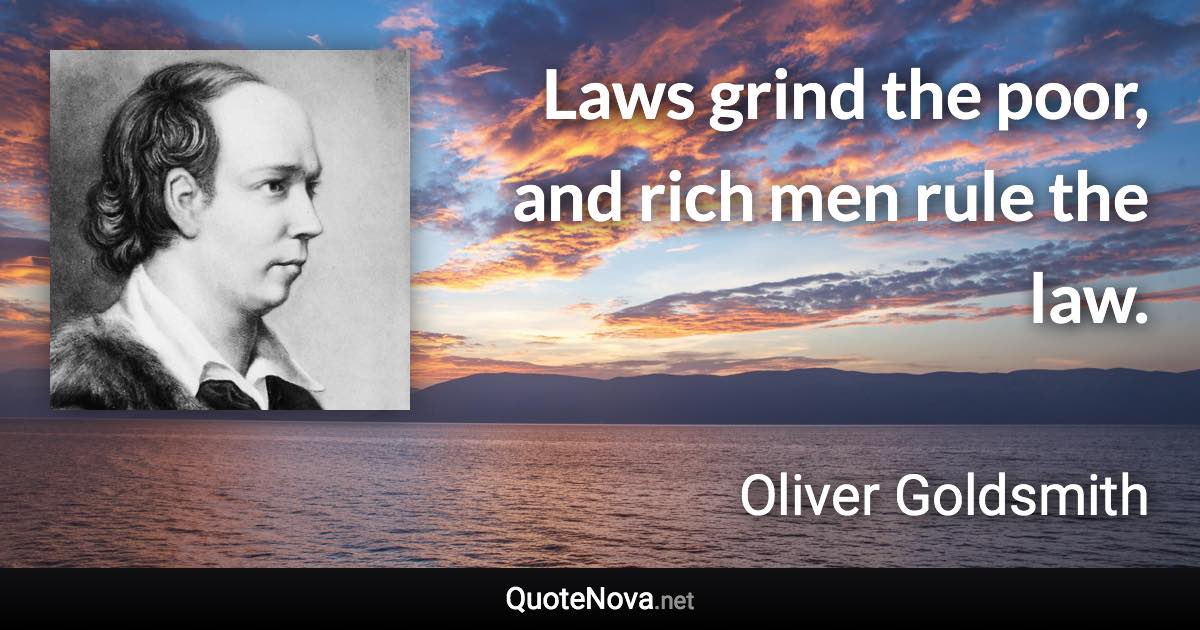 Laws grind the poor, and rich men rule the law. - Oliver Goldsmith quote