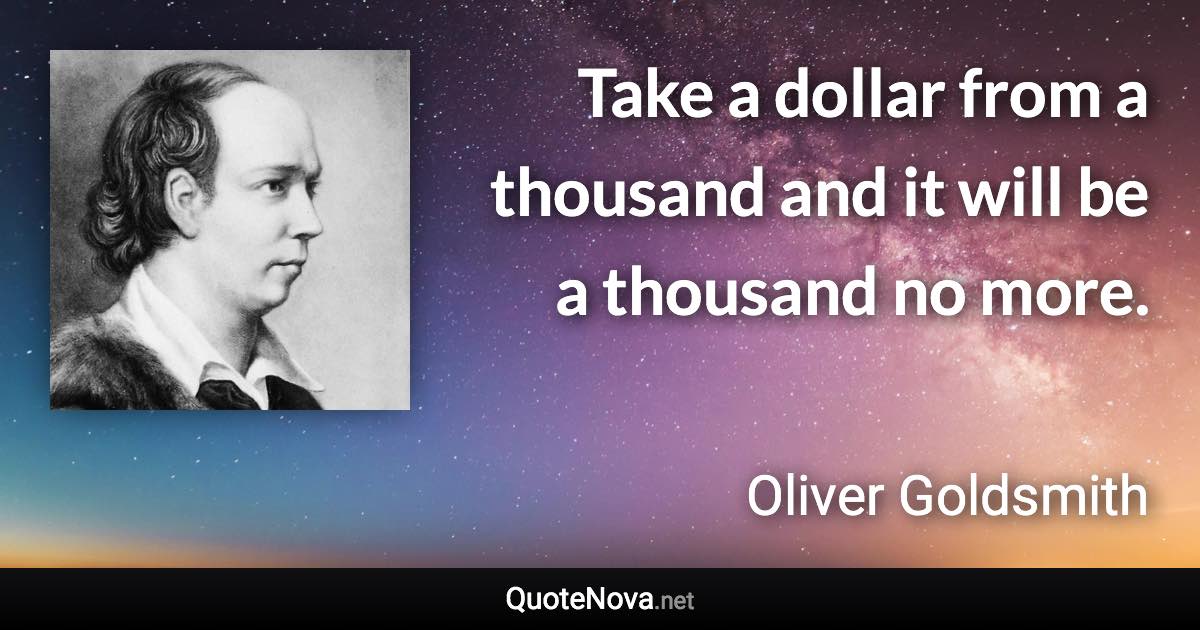 Take a dollar from a thousand and it will be a thousand no more. - Oliver Goldsmith quote