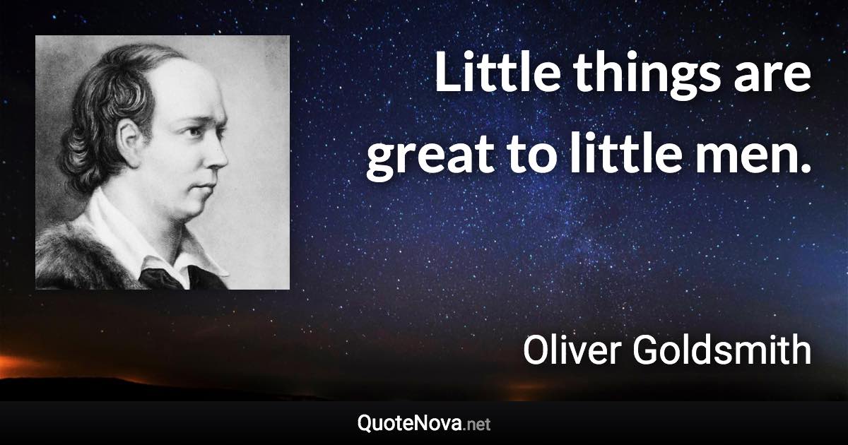 Little things are great to little men. - Oliver Goldsmith quote