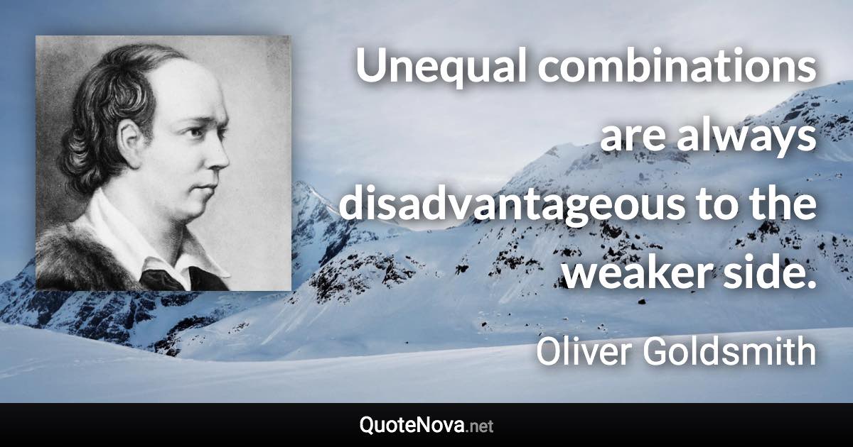 Unequal combinations are always disadvantageous to the weaker side. - Oliver Goldsmith quote