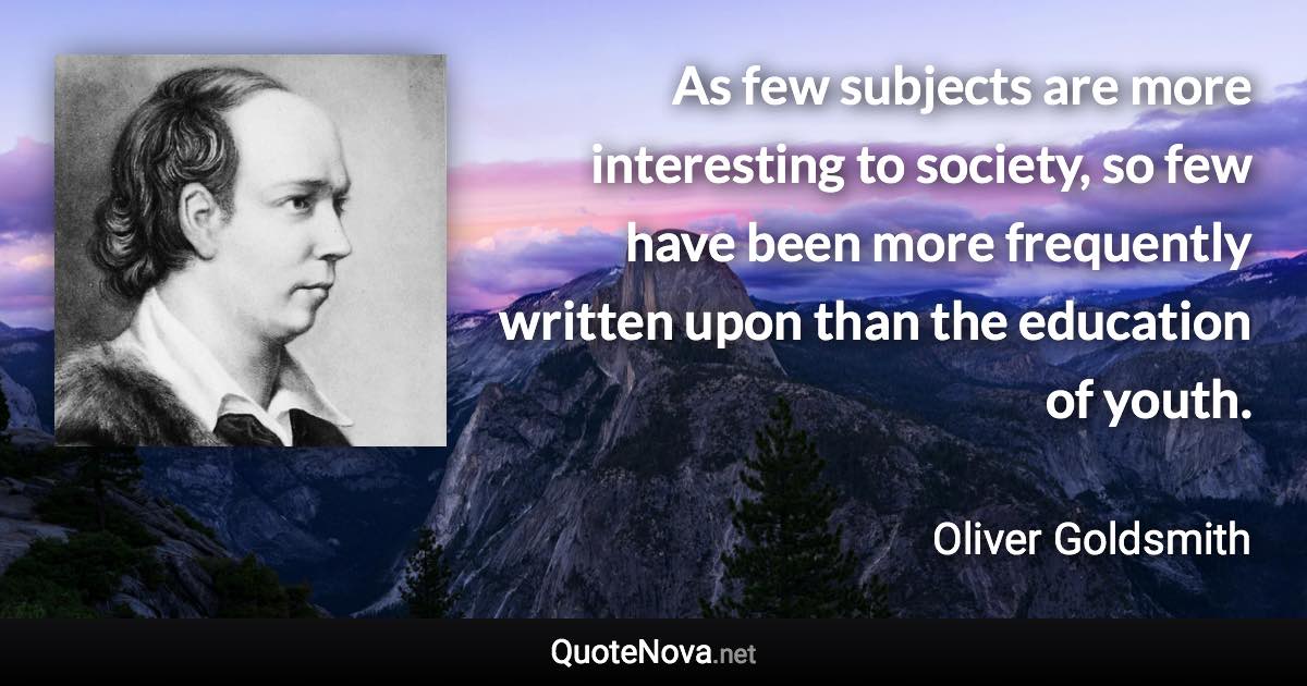 As few subjects are more interesting to society, so few have been more frequently written upon than the education of youth. - Oliver Goldsmith quote