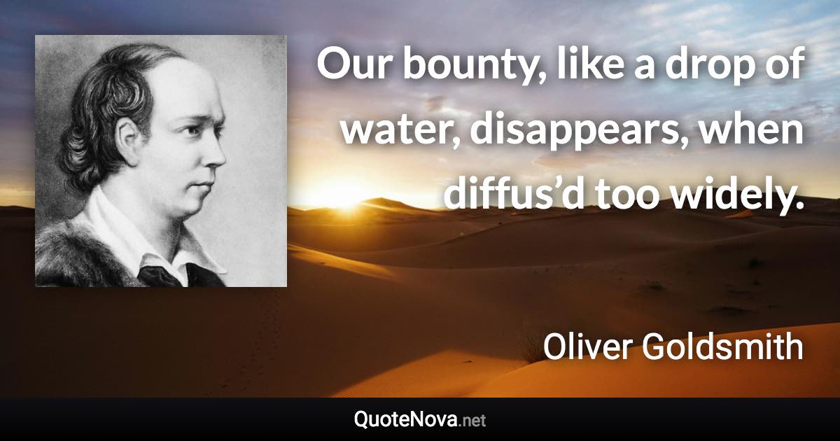 Our bounty, like a drop of water, disappears, when diffus’d too widely. - Oliver Goldsmith quote