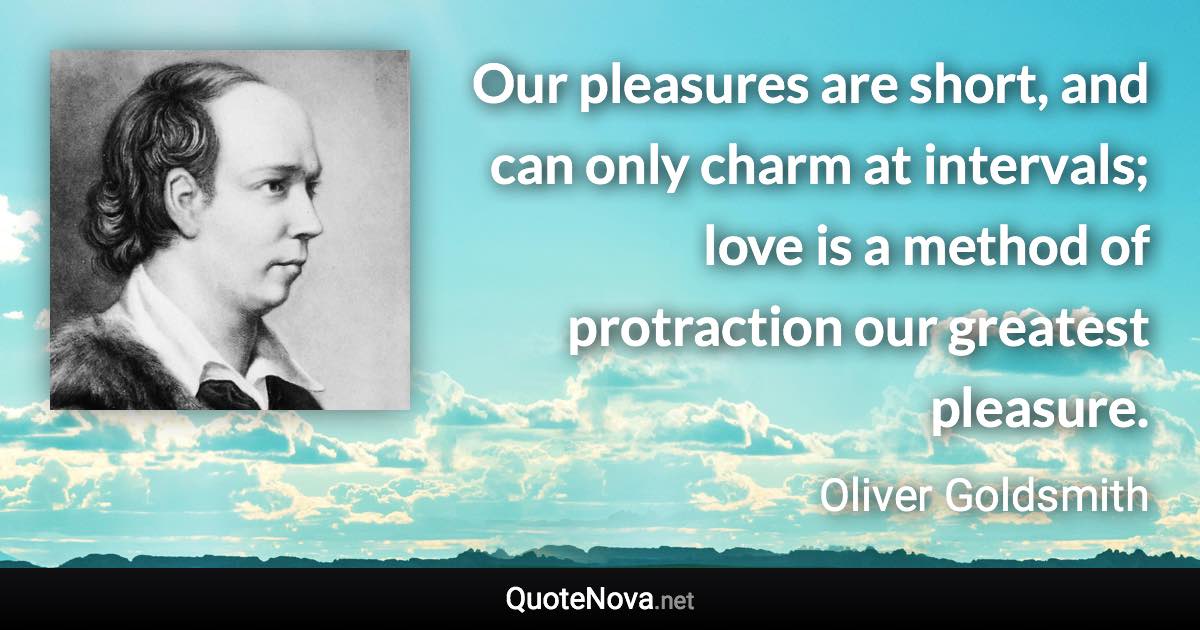 Our pleasures are short, and can only charm at intervals; love is a method of protraction our greatest pleasure. - Oliver Goldsmith quote
