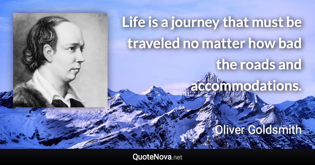Life is a journey that must be traveled no matter how bad the roads and accommodations. - Oliver Goldsmith quote