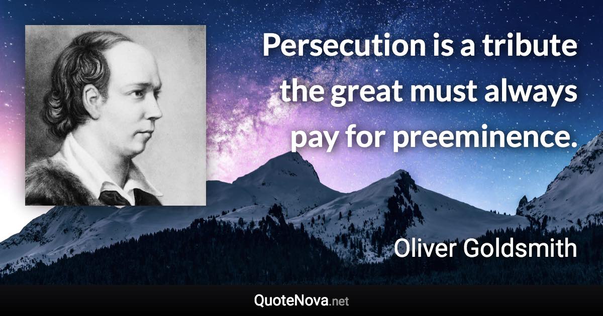 Persecution is a tribute the great must always pay for preeminence. - Oliver Goldsmith quote