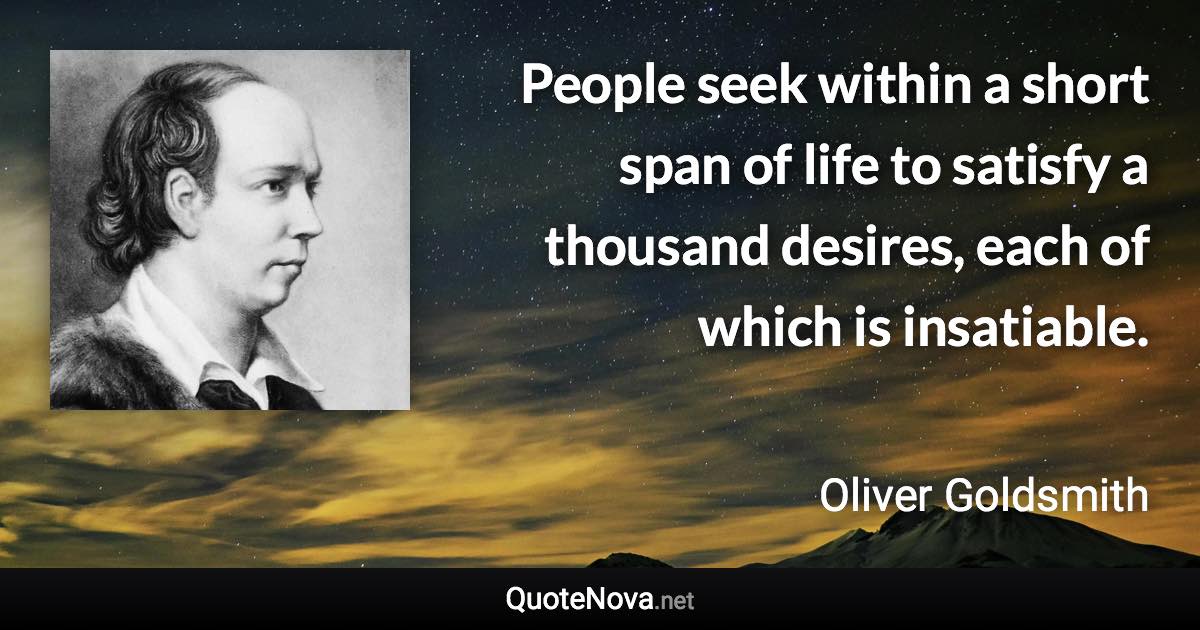 People seek within a short span of life to satisfy a thousand desires, each of which is insatiable. - Oliver Goldsmith quote