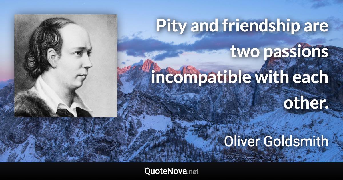 Pity and friendship are two passions incompatible with each other. - Oliver Goldsmith quote