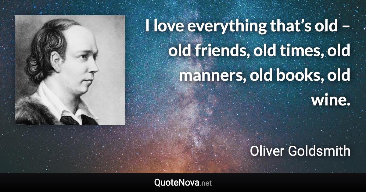 I love everything that’s old – old friends, old times, old manners, old books, old wine. - Oliver Goldsmith quote