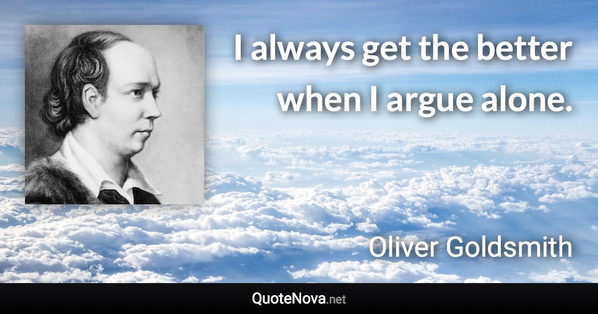 I always get the better when I argue alone. - Oliver Goldsmith quote