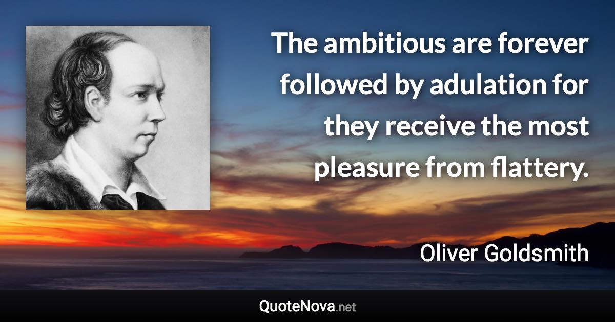 The ambitious are forever followed by adulation for they receive the most pleasure from flattery. - Oliver Goldsmith quote