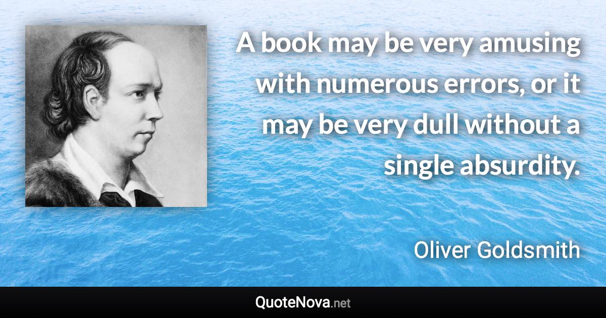 A book may be very amusing with numerous errors, or it may be very dull without a single absurdity. - Oliver Goldsmith quote