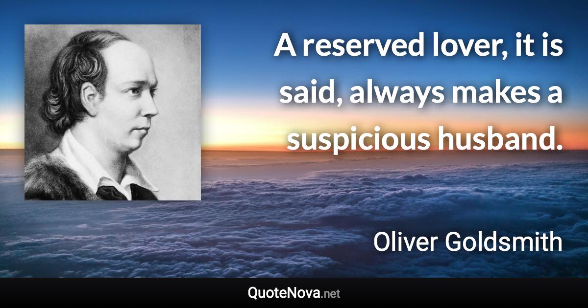 A reserved lover, it is said, always makes a suspicious husband. - Oliver Goldsmith quote
