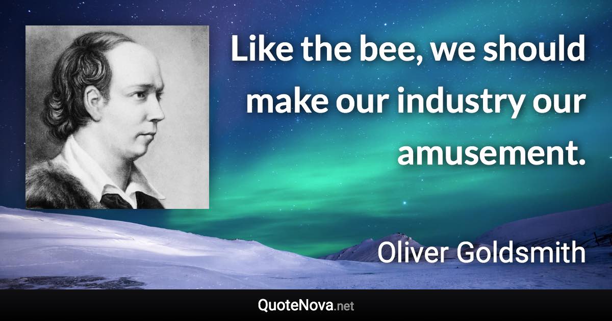 Like the bee, we should make our industry our amusement. - Oliver Goldsmith quote