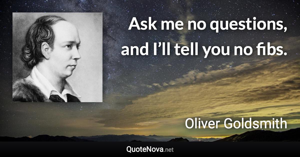 Ask me no questions, and I’ll tell you no fibs. - Oliver Goldsmith quote
