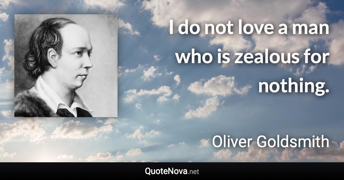 I do not love a man who is zealous for nothing. - Oliver Goldsmith quote