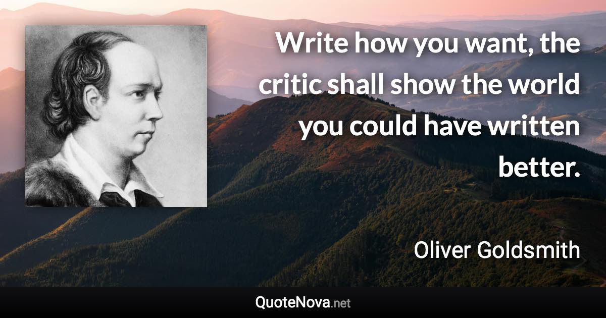 Write how you want, the critic shall show the world you could have written better. - Oliver Goldsmith quote