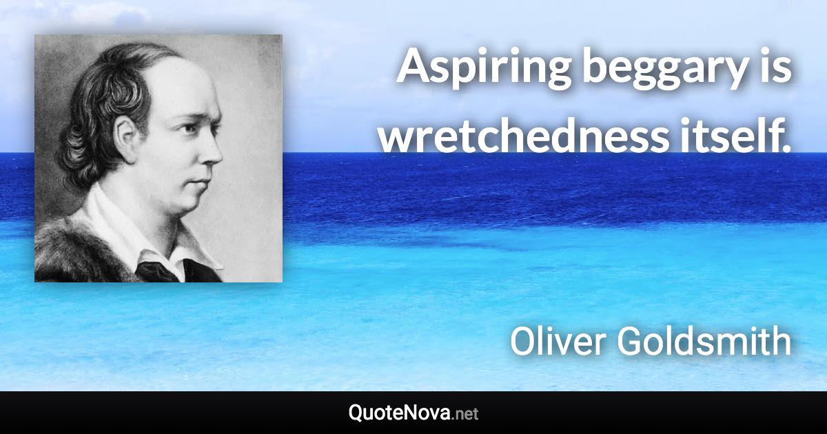 Aspiring beggary is wretchedness itself. - Oliver Goldsmith quote