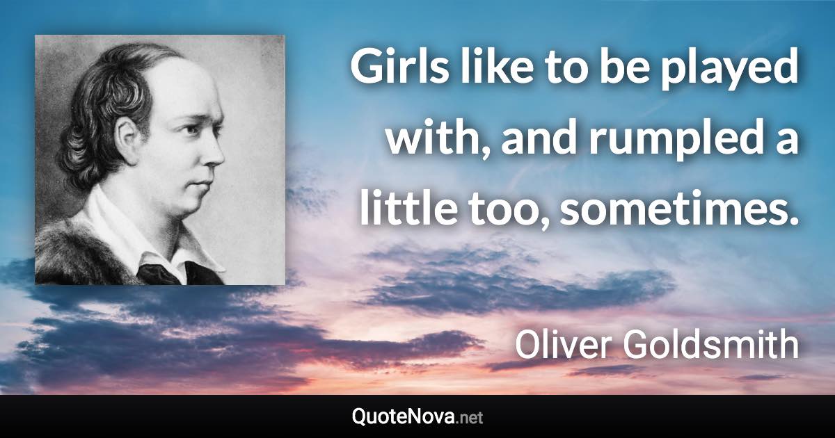 Girls like to be played with, and rumpled a little too, sometimes. - Oliver Goldsmith quote