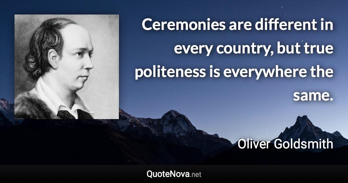 Ceremonies are different in every country, but true politeness is everywhere the same. - Oliver Goldsmith quote