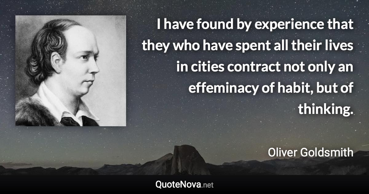 I have found by experience that they who have spent all their lives in cities contract not only an effeminacy of habit, but of thinking. - Oliver Goldsmith quote