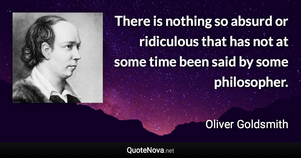 There is nothing so absurd or ridiculous that has not at some time been said by some philosopher. - Oliver Goldsmith quote