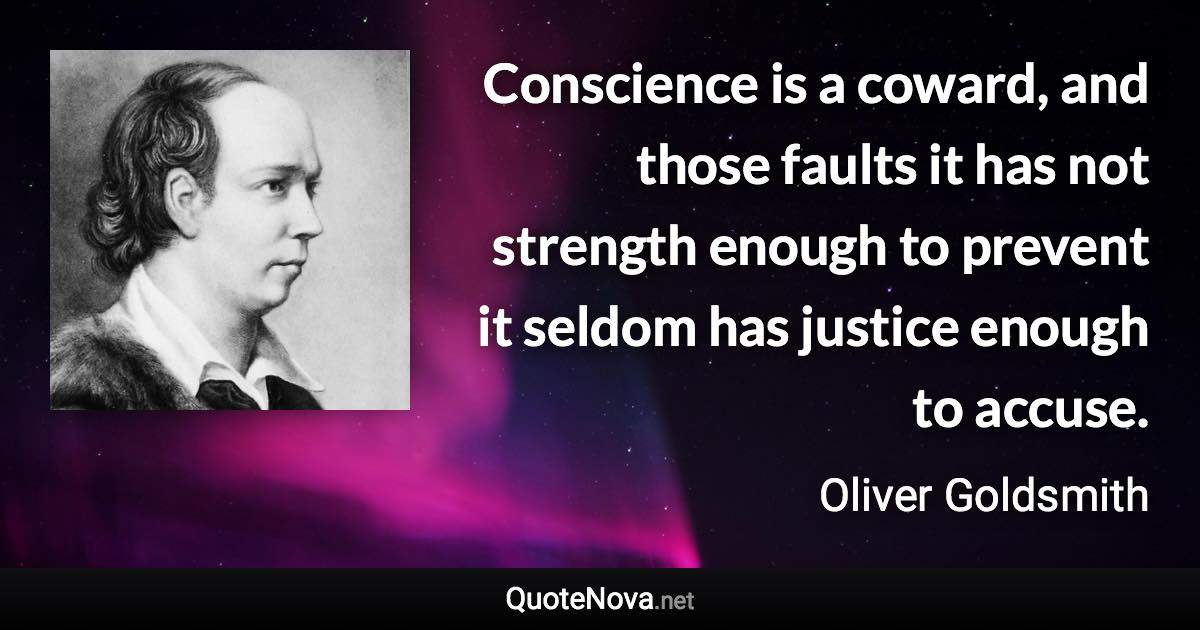 Conscience is a coward, and those faults it has not strength enough to prevent it seldom has justice enough to accuse. - Oliver Goldsmith quote