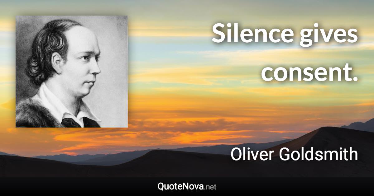 Silence gives consent. - Oliver Goldsmith quote