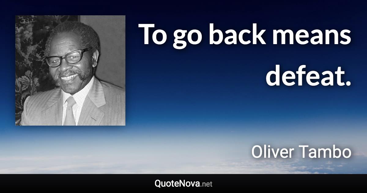 To go back means defeat. - Oliver Tambo quote
