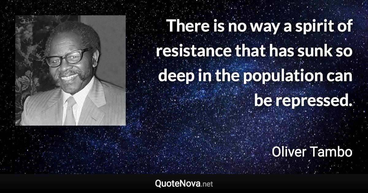 There is no way a spirit of resistance that has sunk so deep in the population can be repressed. - Oliver Tambo quote