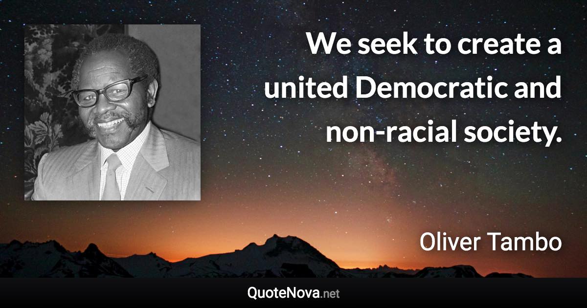 We seek to create a united Democratic and non-racial society. - Oliver Tambo quote