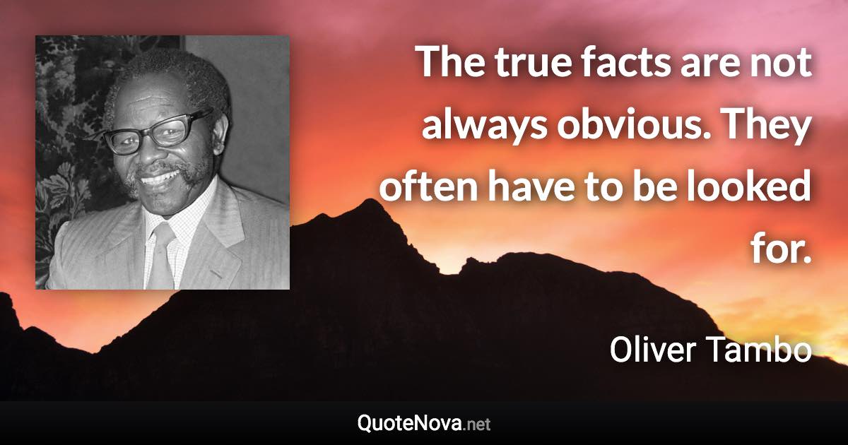 The true facts are not always obvious. They often have to be looked for. - Oliver Tambo quote